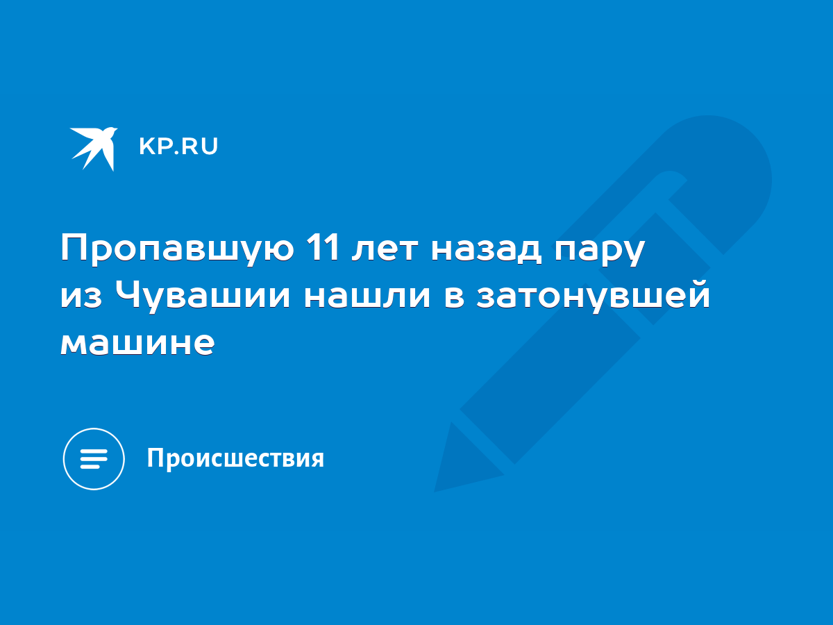 Пропавшую 11 лет назад пару из Чувашии нашли в затонувшей машине - KP.RU