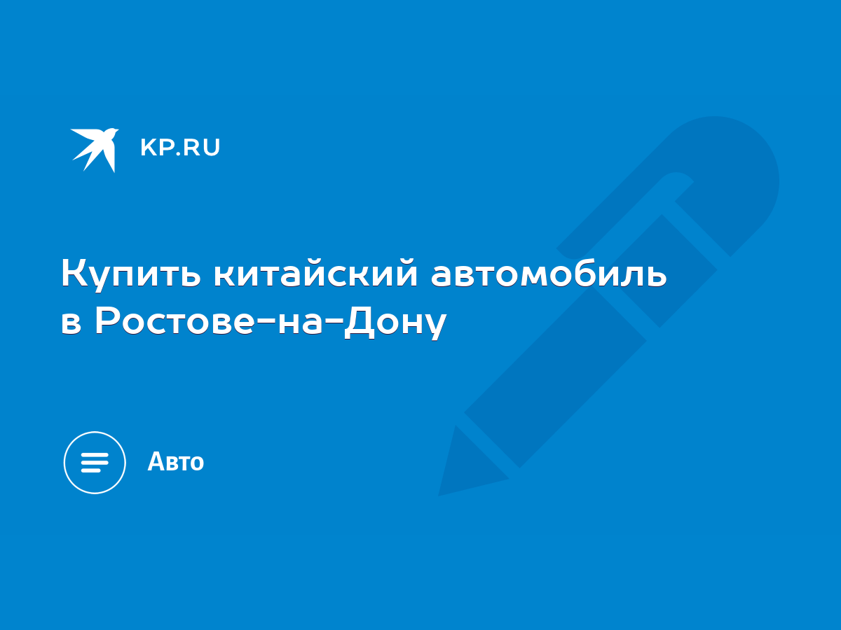 Купить китайский автомобиль в Ростове-на-Дону - KP.RU