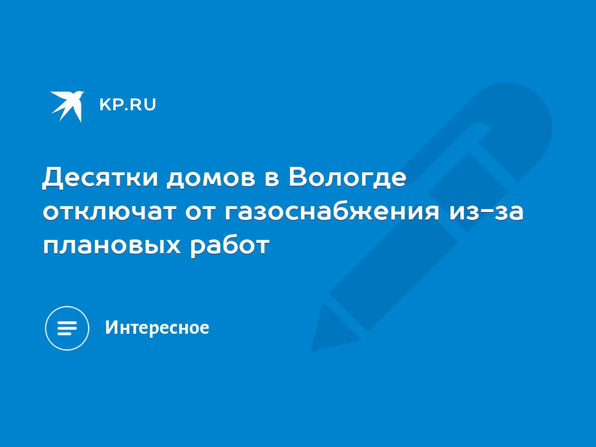 Десятки домов в Вологде отключат от газоснабжения из-за плановых работ -  KP.RU