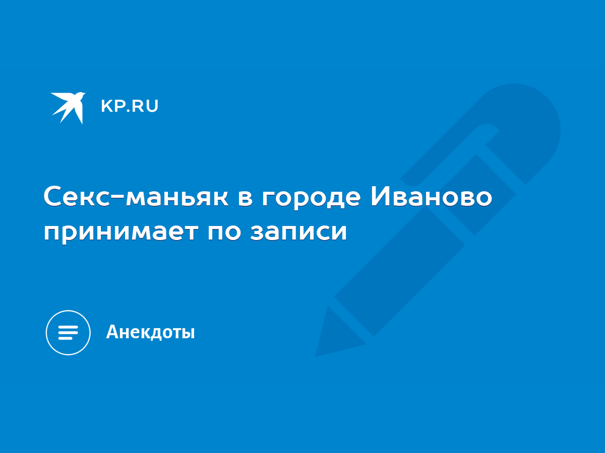 Секс-маньяк в городе Иваново принимает по записи - KP.RU