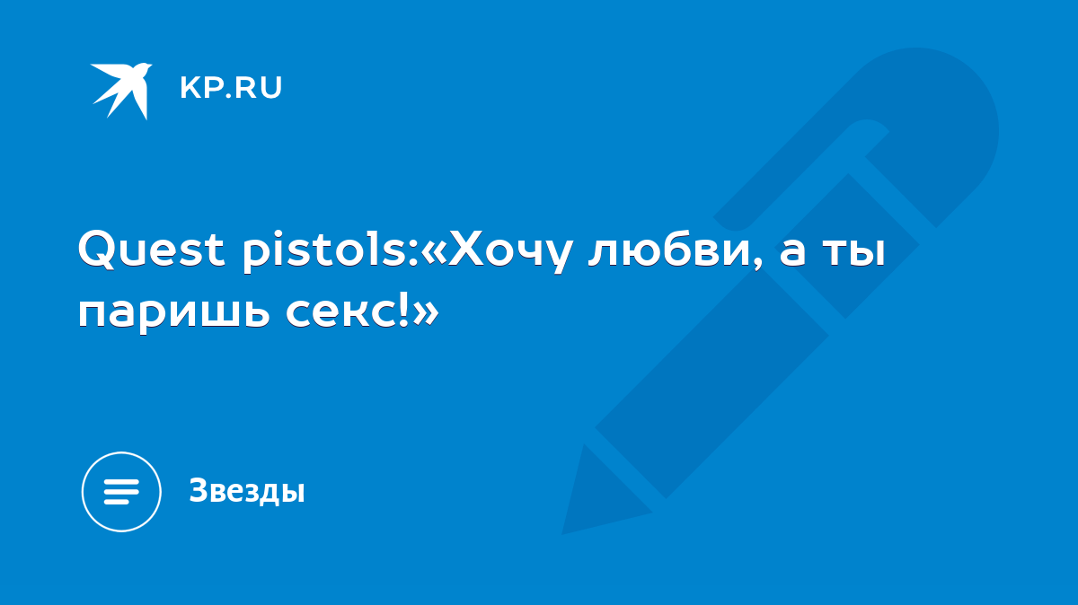 Quest pistols:«Хочу любви, а ты паришь секс!» - KP.RU