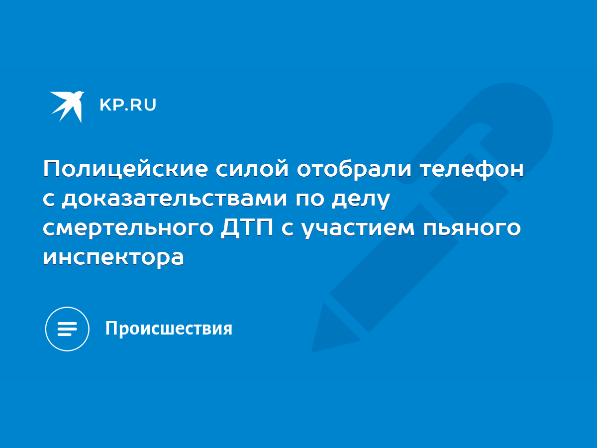 Полицейские силой отобрали телефон с доказательствами по делу смертельного  ДТП с участием пьяного инспектора - KP.RU