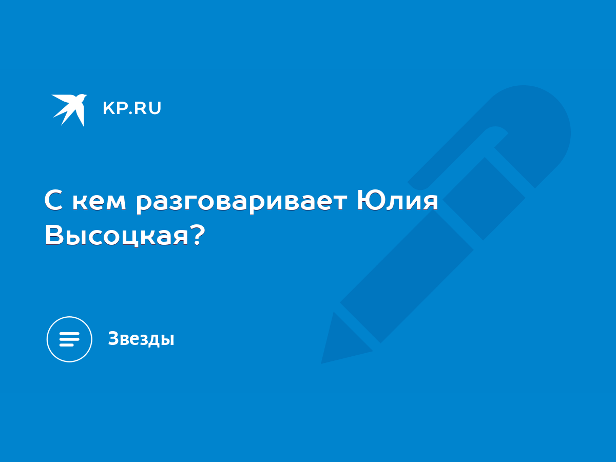 С кем разговаривает Юлия Высоцкая? - KP.RU