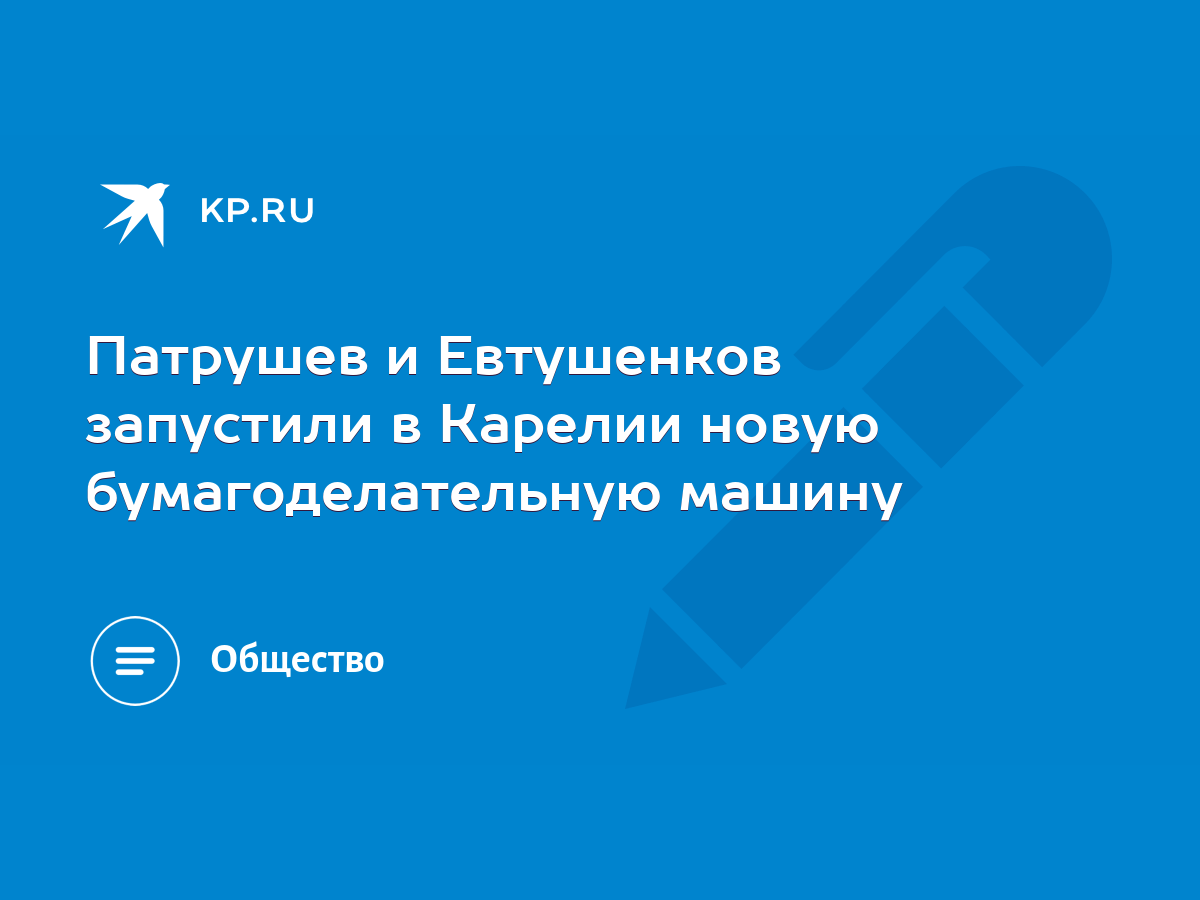 Патрушев и Евтушенков запустили в Карелии новую бумагоделательную машину -  KP.RU