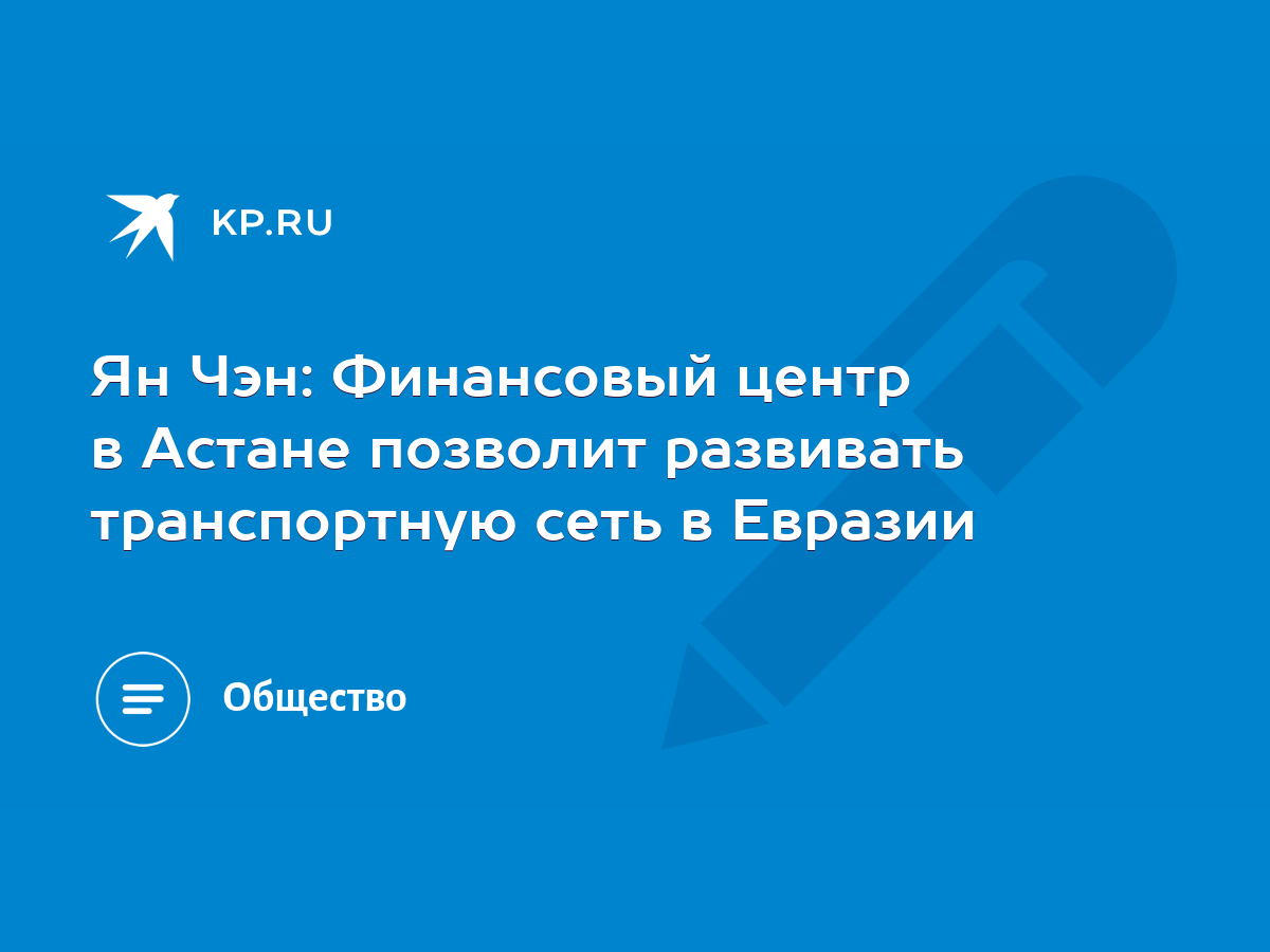 Ян Чэн: Финансовый центр в Астане позволит развивать транспортную сеть в  Евразии - KP.RU