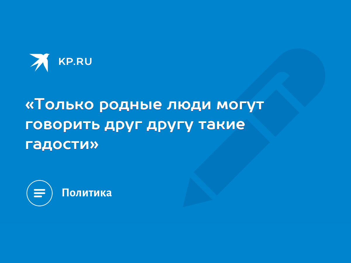 Только родные люди могут говорить друг другу такие гадости» - KP.RU