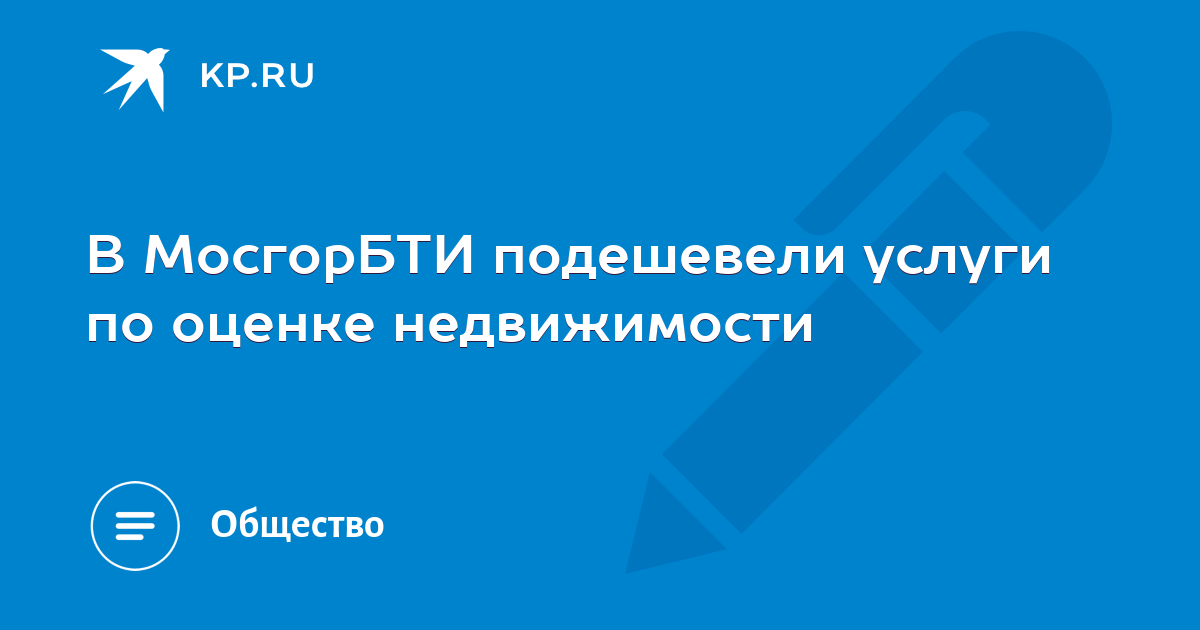 В МосгорБТИ подешевели услуги по оценке недвижимости - KP.RU