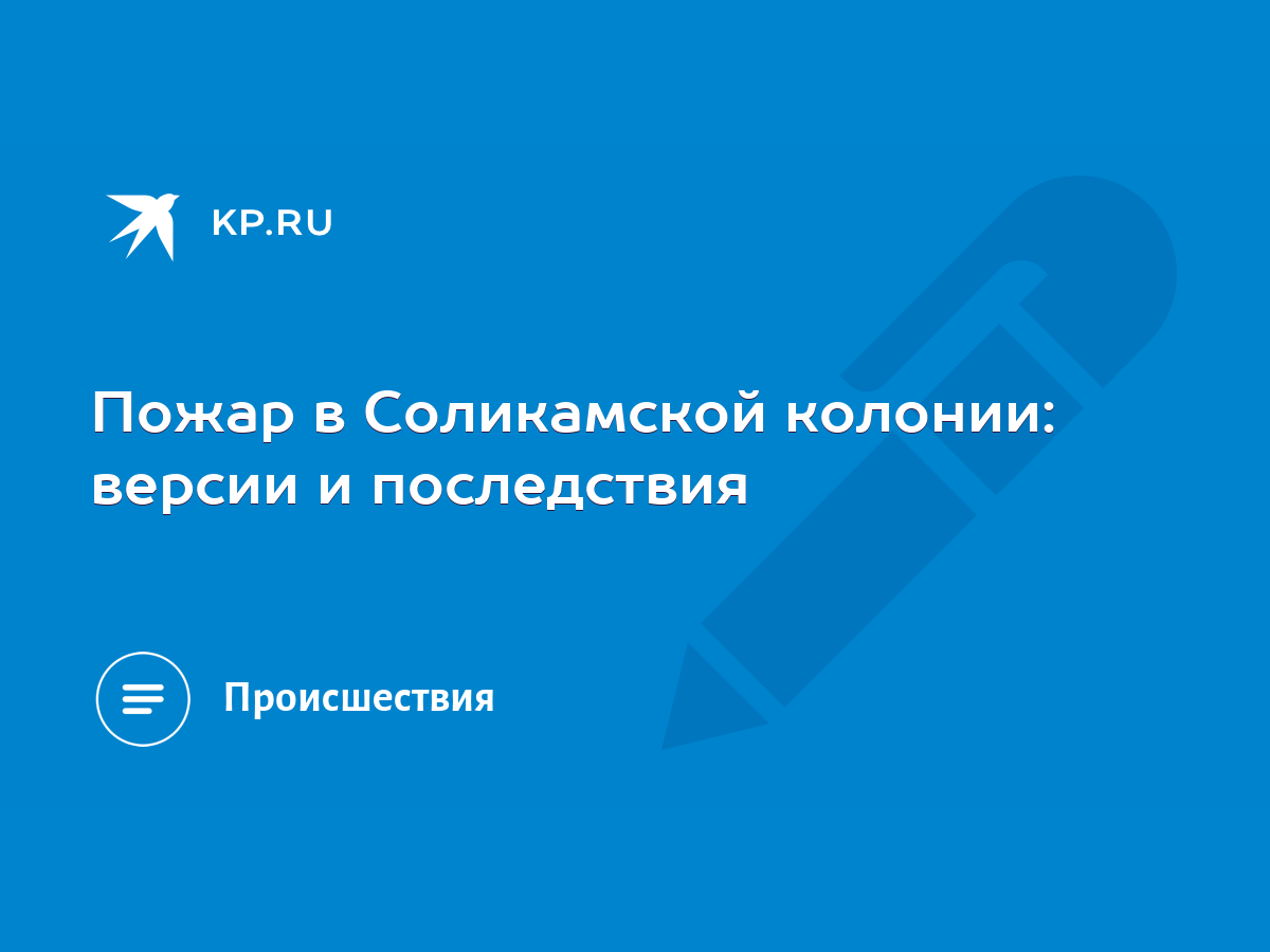 Пожар в Соликамской колонии: версии и последствия - KP.RU