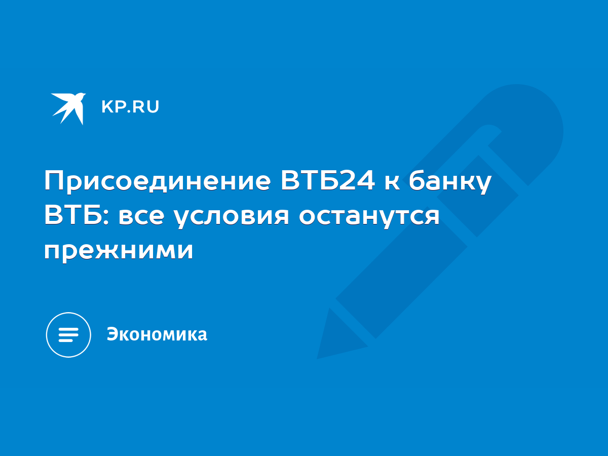 Присоединение ВТБ24 к банку ВТБ: все условия останутся прежними - KP.RU