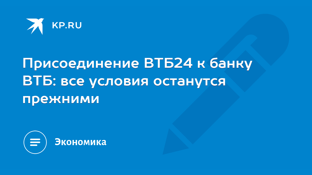 Присоединение ВТБ24 к банку ВТБ: все условия останутся прежними - KP.RU