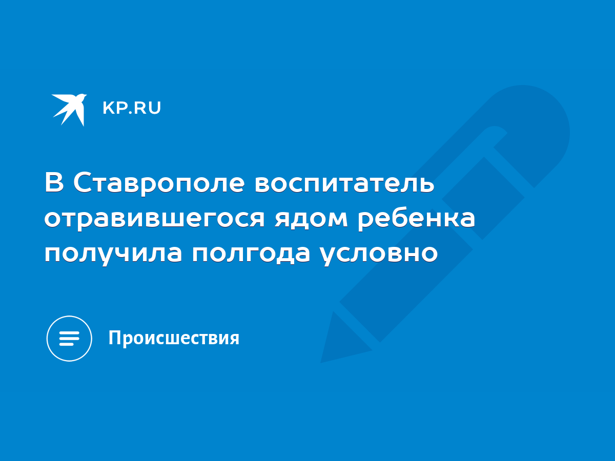 В Ставрополе воспитатель отравившегося ядом ребенка получила полгода  условно - KP.RU