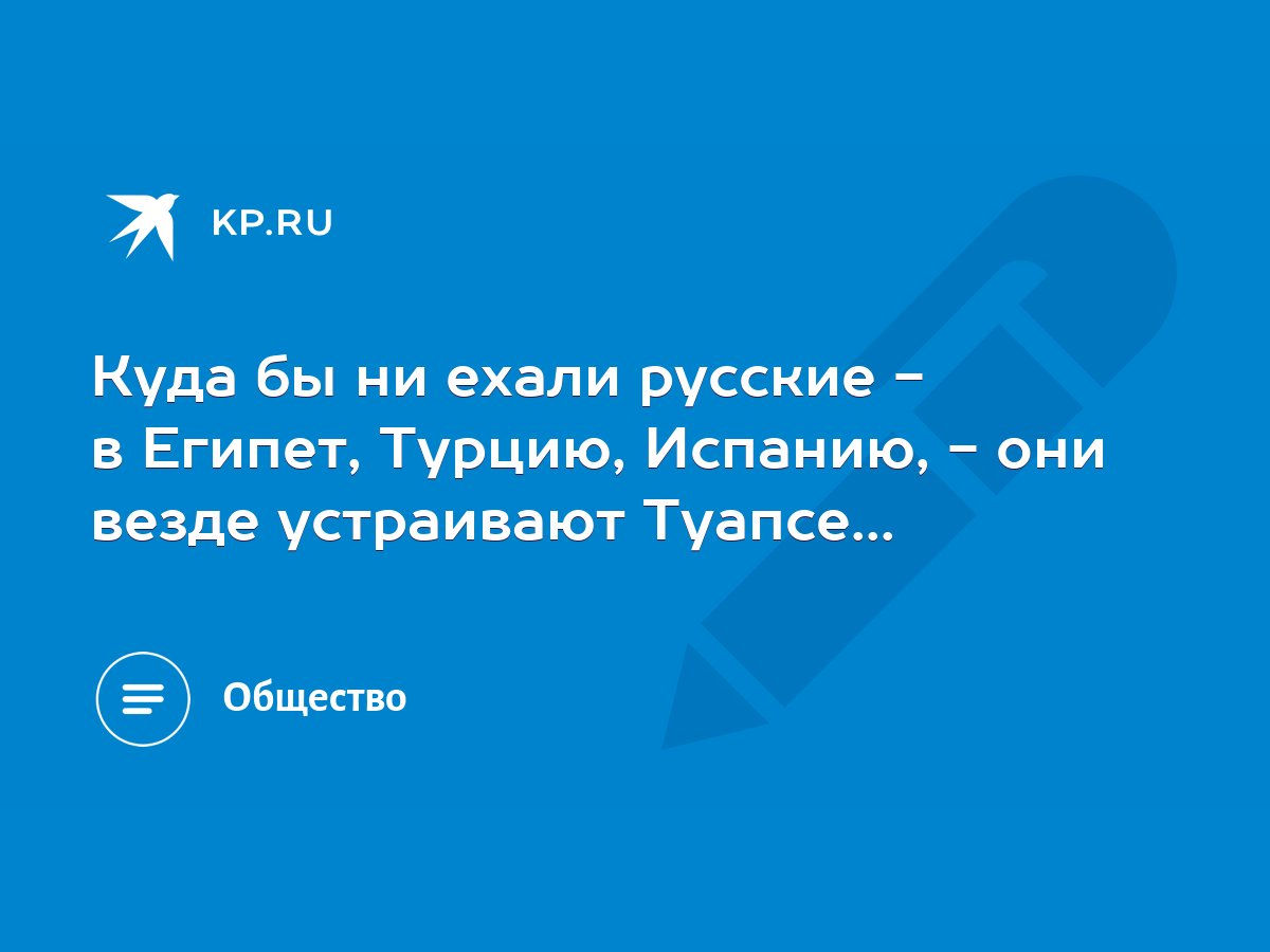 Куда бы ни ехали русские - в Египет, Турцию, Испанию, - они везде  устраивают Туапсе... - KP.RU