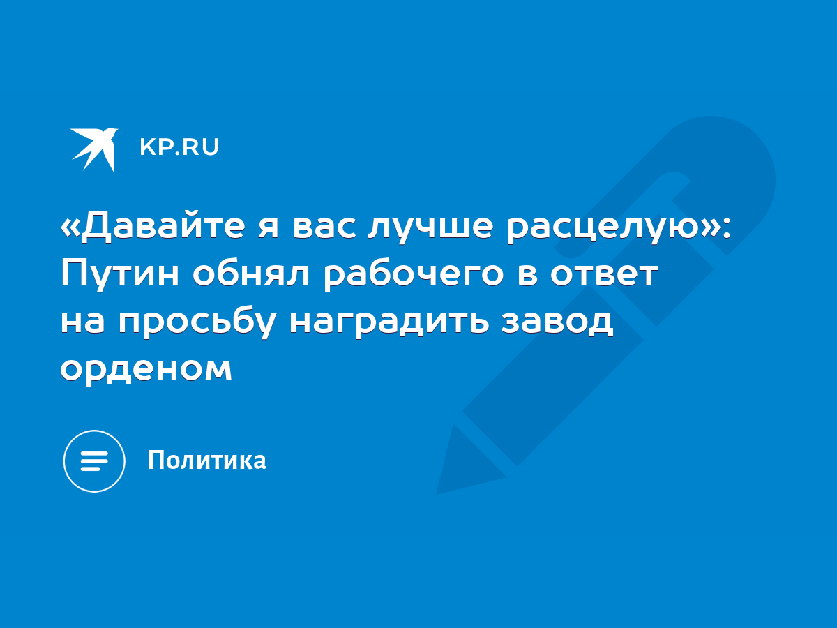 Давайте я вас лучше расцелую»: Путин обнял рабочего в ответ на просьбу  наградить завод орденом - KP.RU