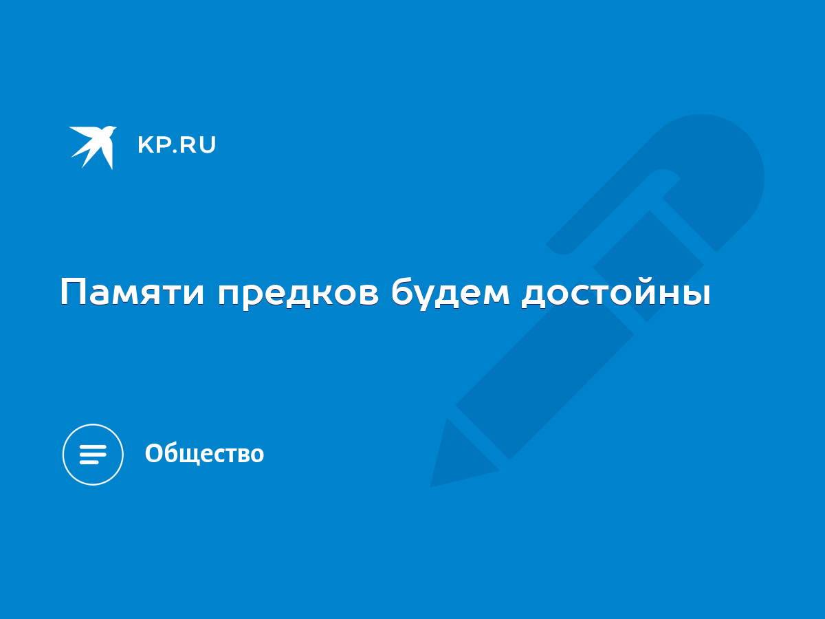 Памяти предков будем достойны - KP.RU