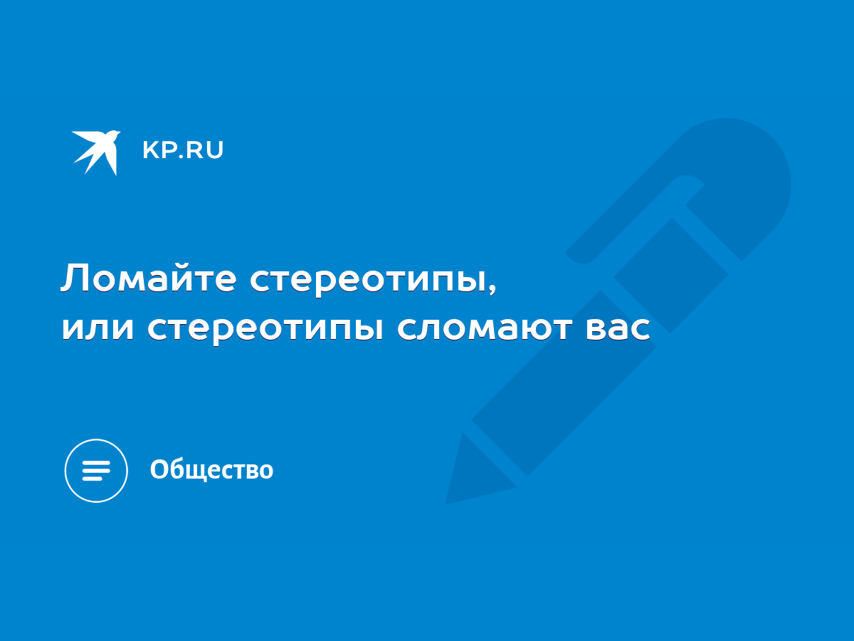 Ломайте стереотипы, или стереотипы сломают вас - KP.RU