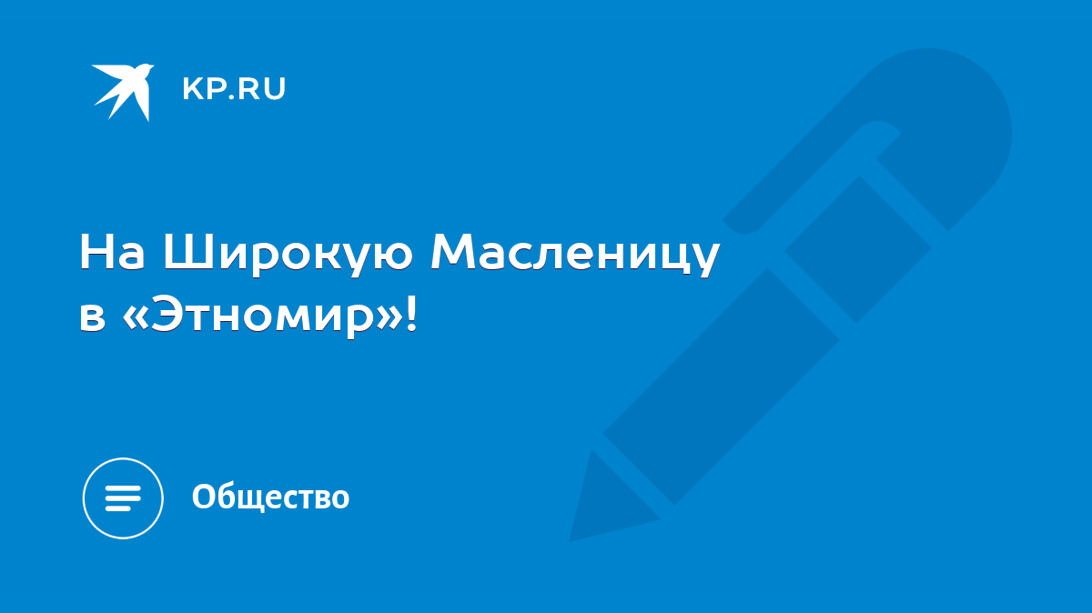 На Широкую Масленицу в «Этномир»! - KP.RU