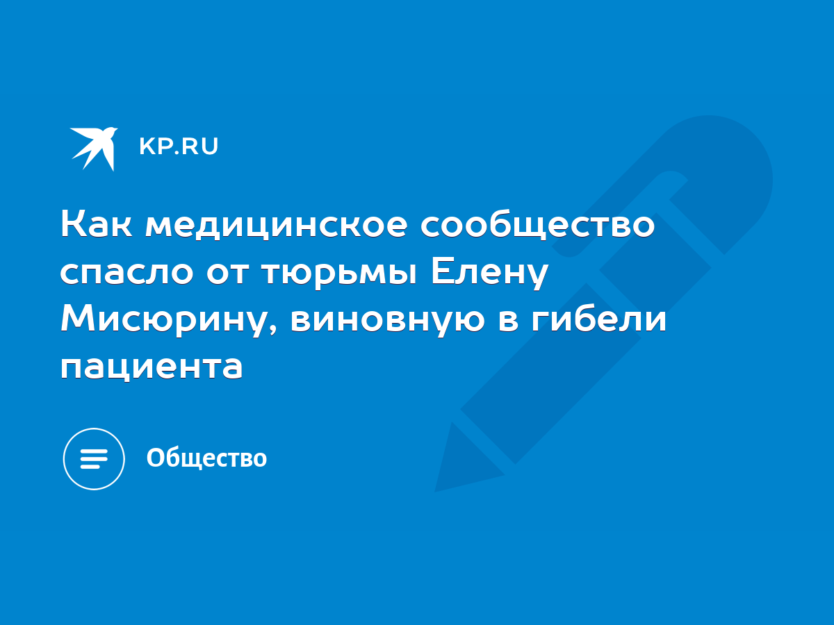 Как медицинское сообщество спасло от тюрьмы Елену Мисюрину, виновную в  гибели пациента - KP.RU