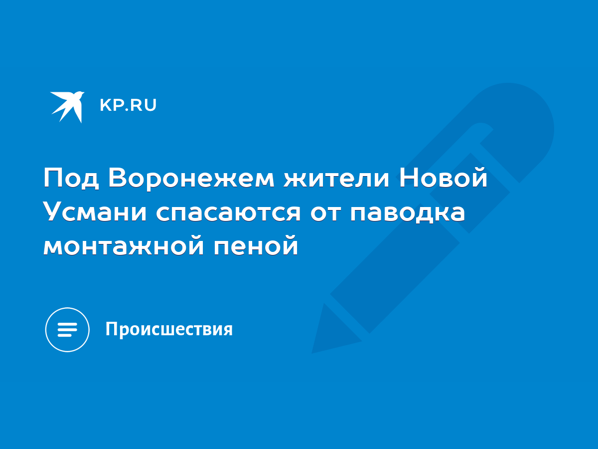 Под Воронежем жители Новой Усмани спасаются от паводка монтажной пеной -  KP.RU