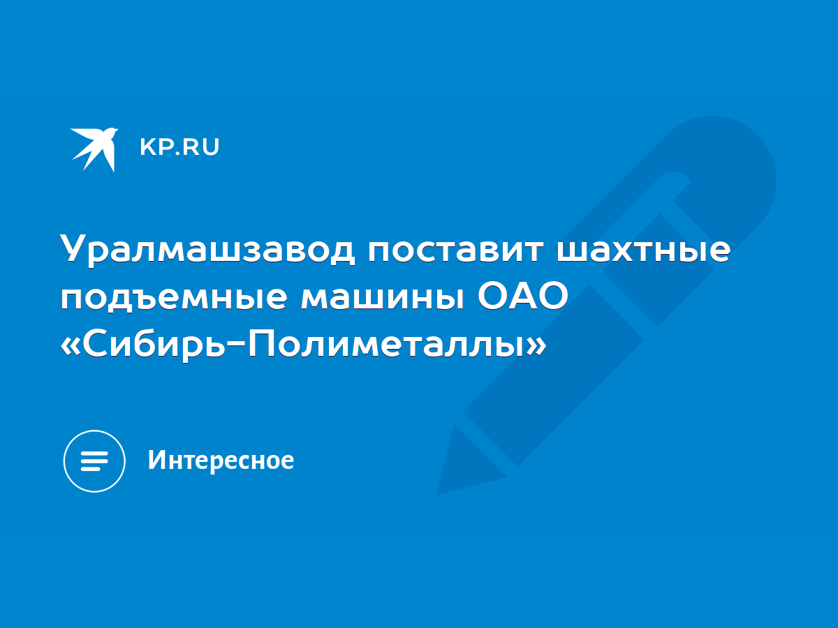 Уралмашзавод поставит шахтные подъемные машины ОАО «Сибирь-Полиметаллы» -  KP.RU