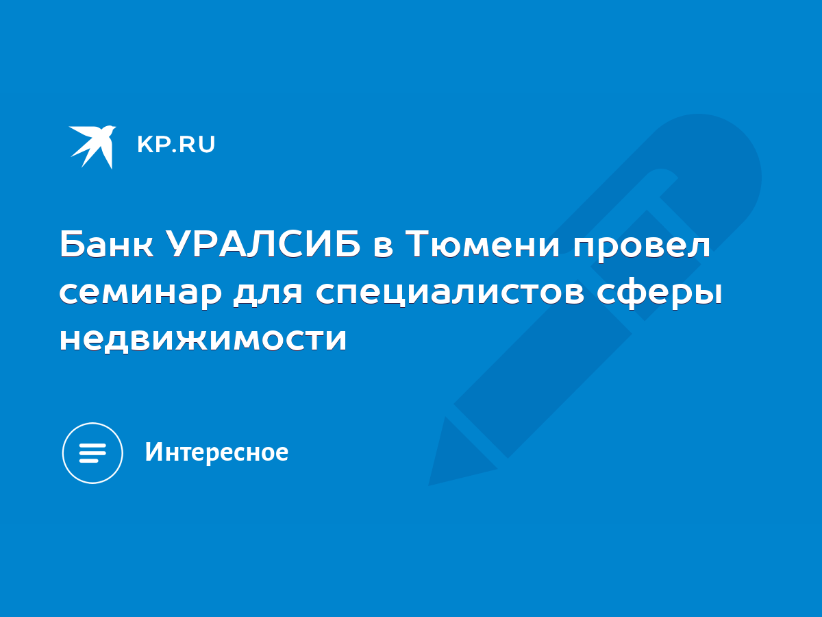 Банк УРАЛСИБ в Тюмени провел семинар для специалистов сферы недвижимости -  KP.RU