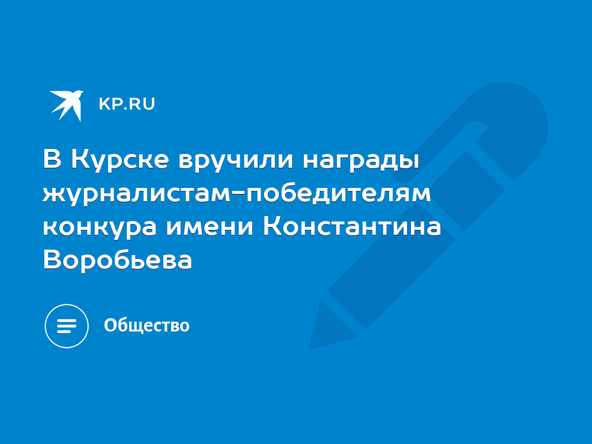 В Курске вручили награды журналистам-победителям конкура имени Константина  Воробьева - KP.RU