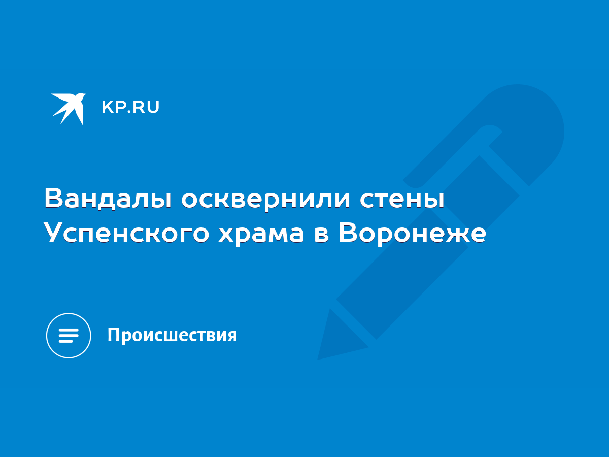 Вандалы осквернили стены Успенского храма в Воронеже - KP.RU