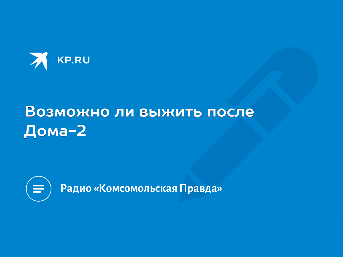 Возможно ли выжить после Дома-2 - KP.RU