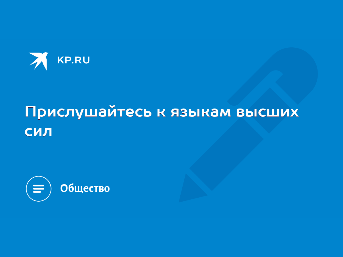 Прислушайтесь к языкам высших сил - KP.RU