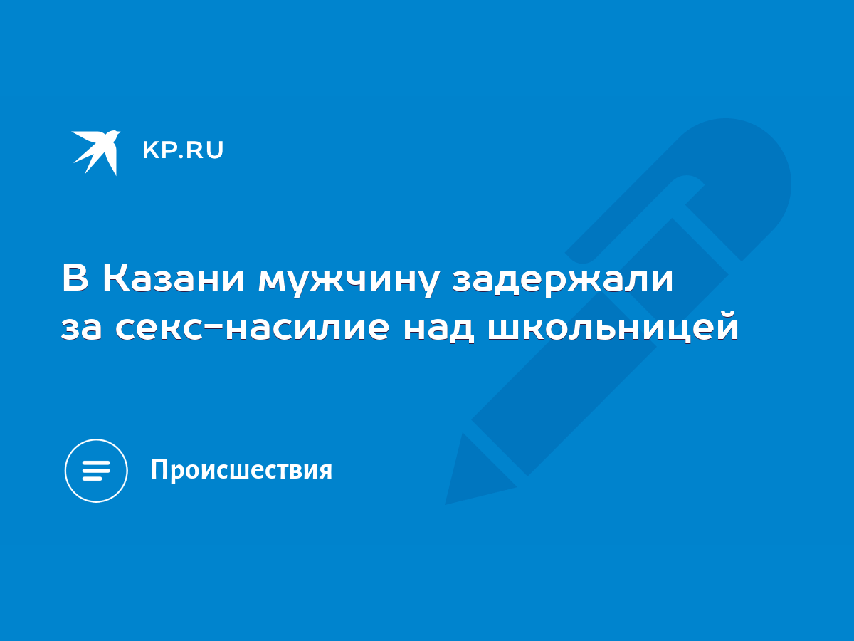 Просила пощадить, но он не останавливался: В Казани мужчину задержали за  секс-насилие над школьницей - KP.RU