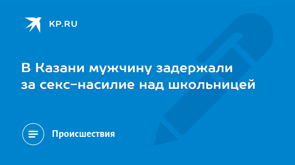 Просила пощадить, но он не останавливался: В Казани мужчину задержали за  секс-насилие над школьницей - KP.RU