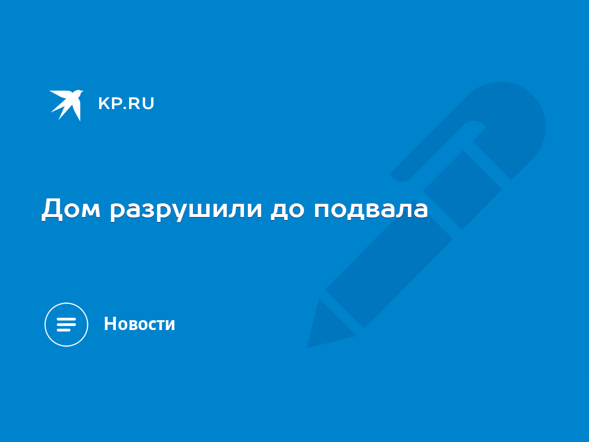 Дом разрушили до подвала - KP.RU