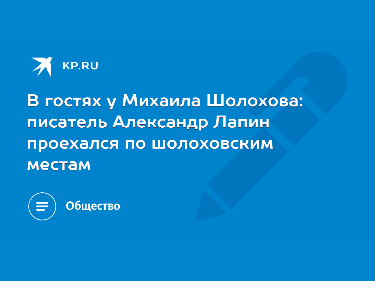 В гостях у Михаила Шолохова: писатель Александр Лапин проехался по  шолоховским местам - KP.RU