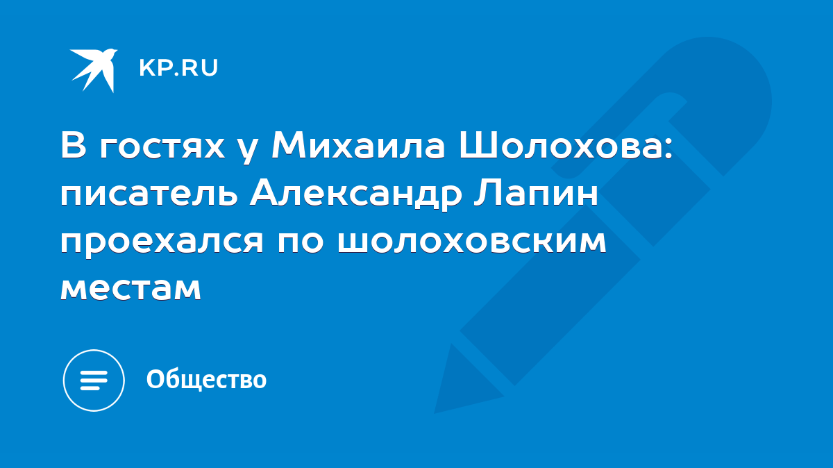 В гостях у Михаила Шолохова: писатель Александр Лапин проехался по  шолоховским местам - KP.RU