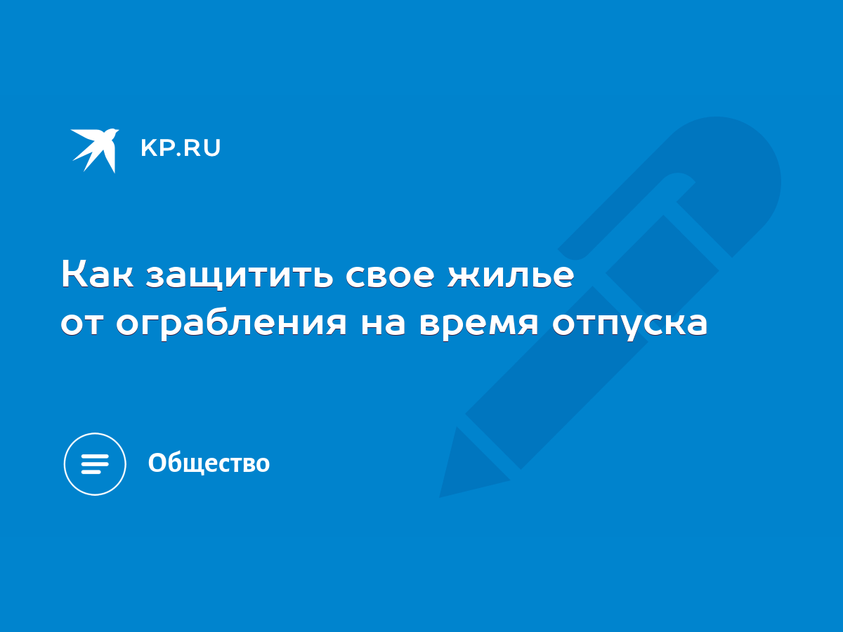 Как защитить свое жилье от ограбления на время отпуска - KP.RU