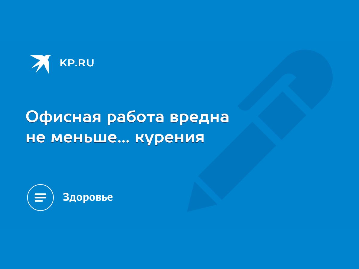 Офисная работа вредна не меньше... курения - KP.RU