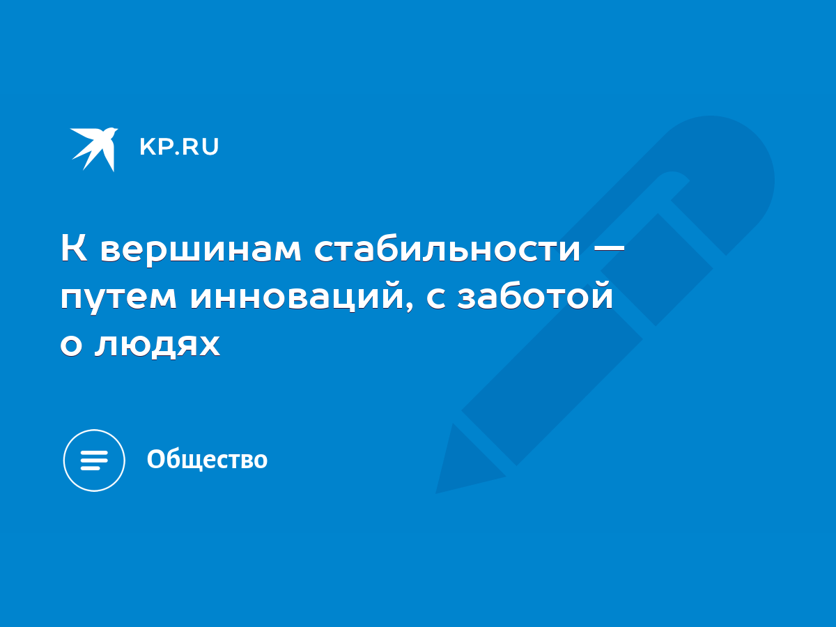 К вершинам стабильности — путем инноваций, с заботой о людях - KP.RU