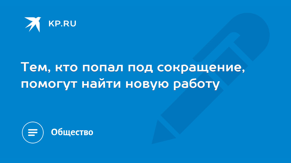 Тем, кто попал под сокращение, помогут найти новую работу - KP.RU