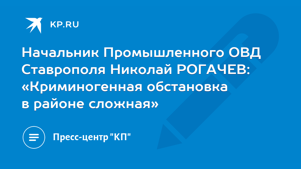 Начальник Промышленного ОВД Ставрополя Николай РОГАЧЕВ: «Криминогенная  обстановка в районе сложная» - KP.RU