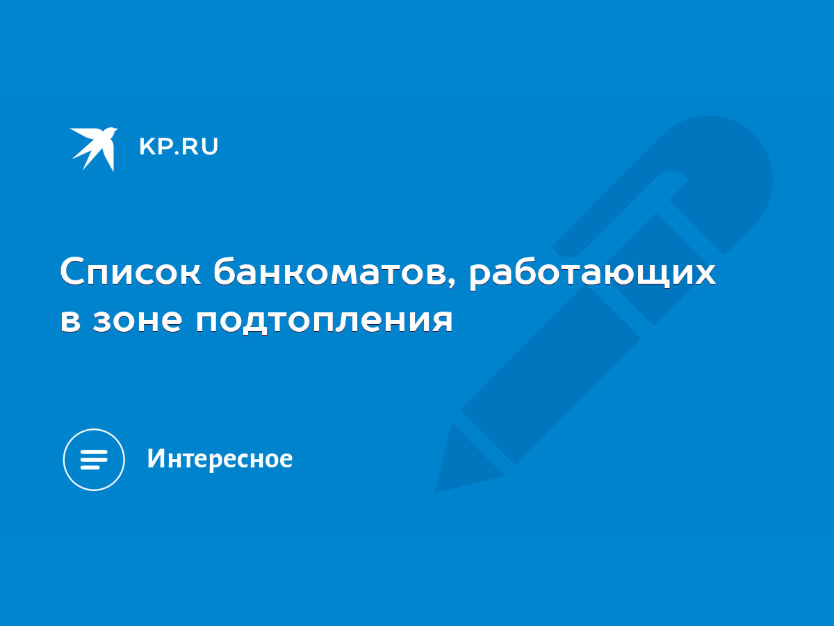 Список банкоматов, работающих в зоне подтопления - KP.RU