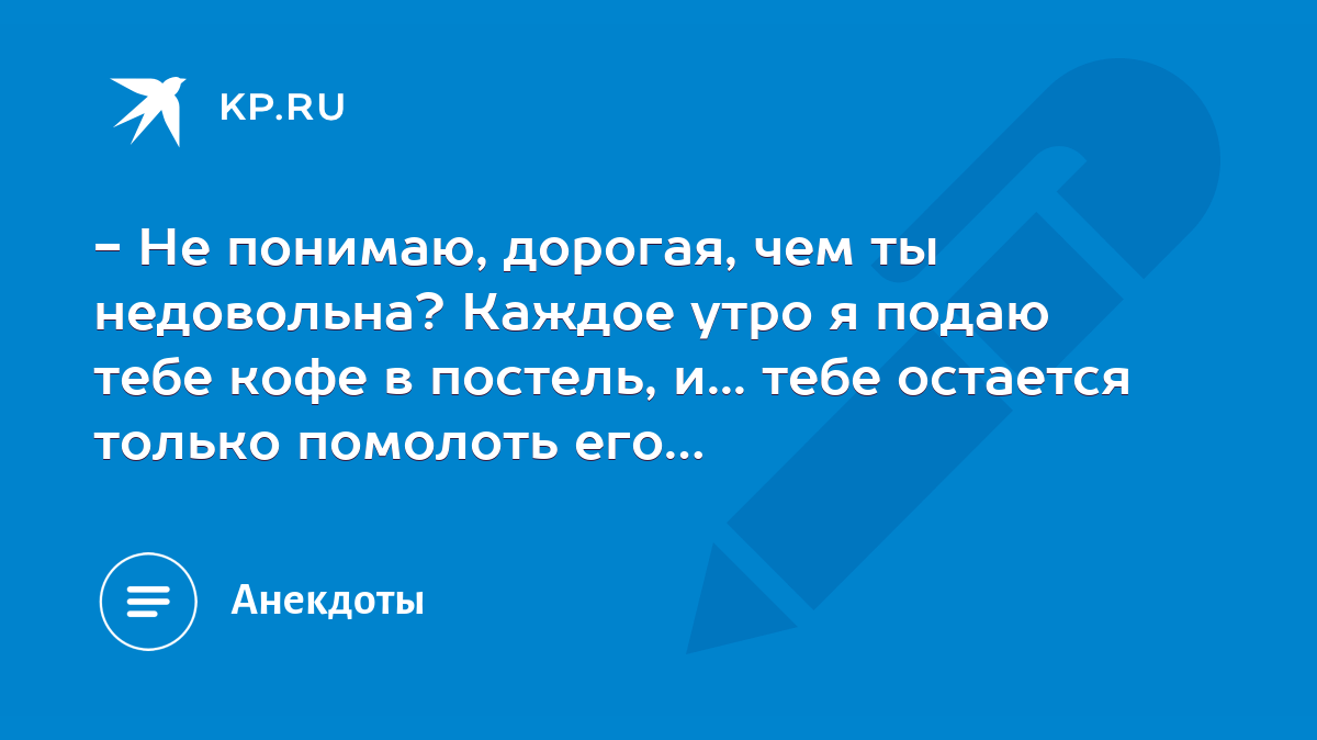 Не понимаю, дорогая, чем ты недовольна? Каждое утро я подаю тебе кофе в  постель, и... тебе остается только помолоть его… - KP.RU