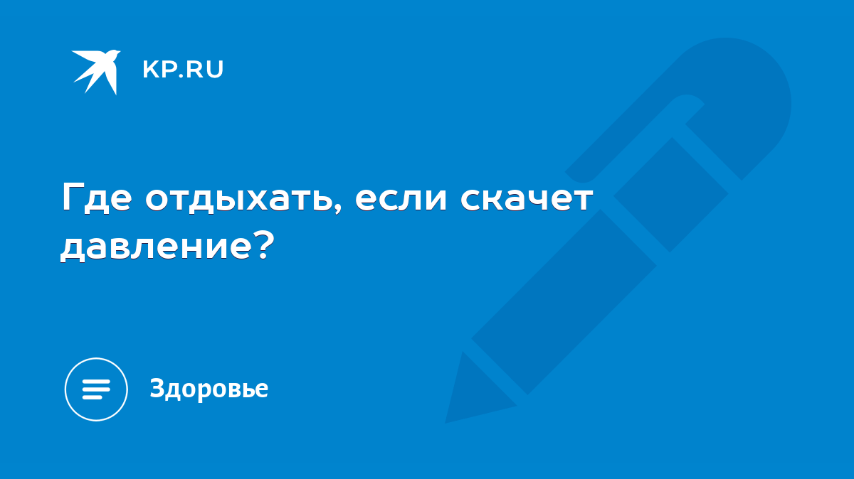 Где отдыхать, если скачет давление? - KP.RU