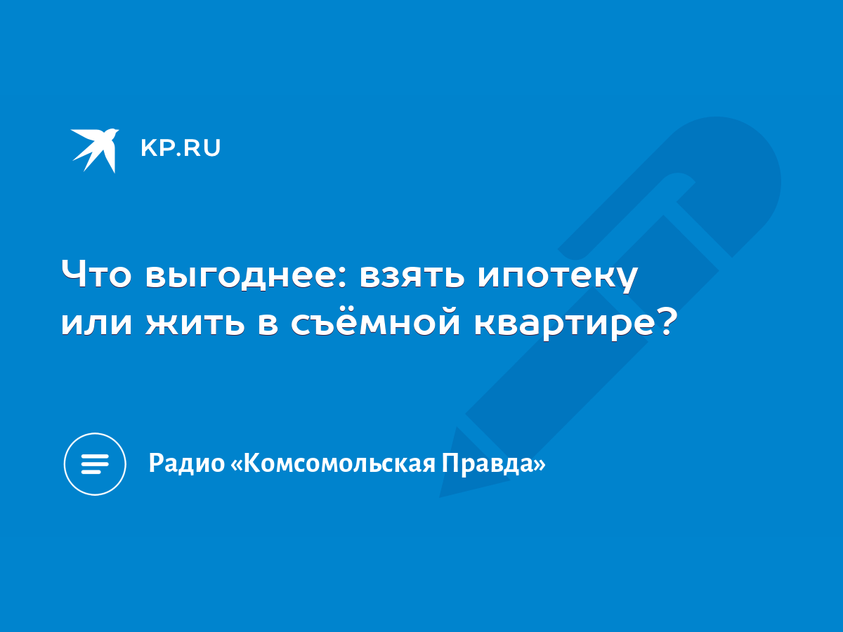 Что выгоднее: взять ипотеку или жить в съёмной квартире? - KP.RU