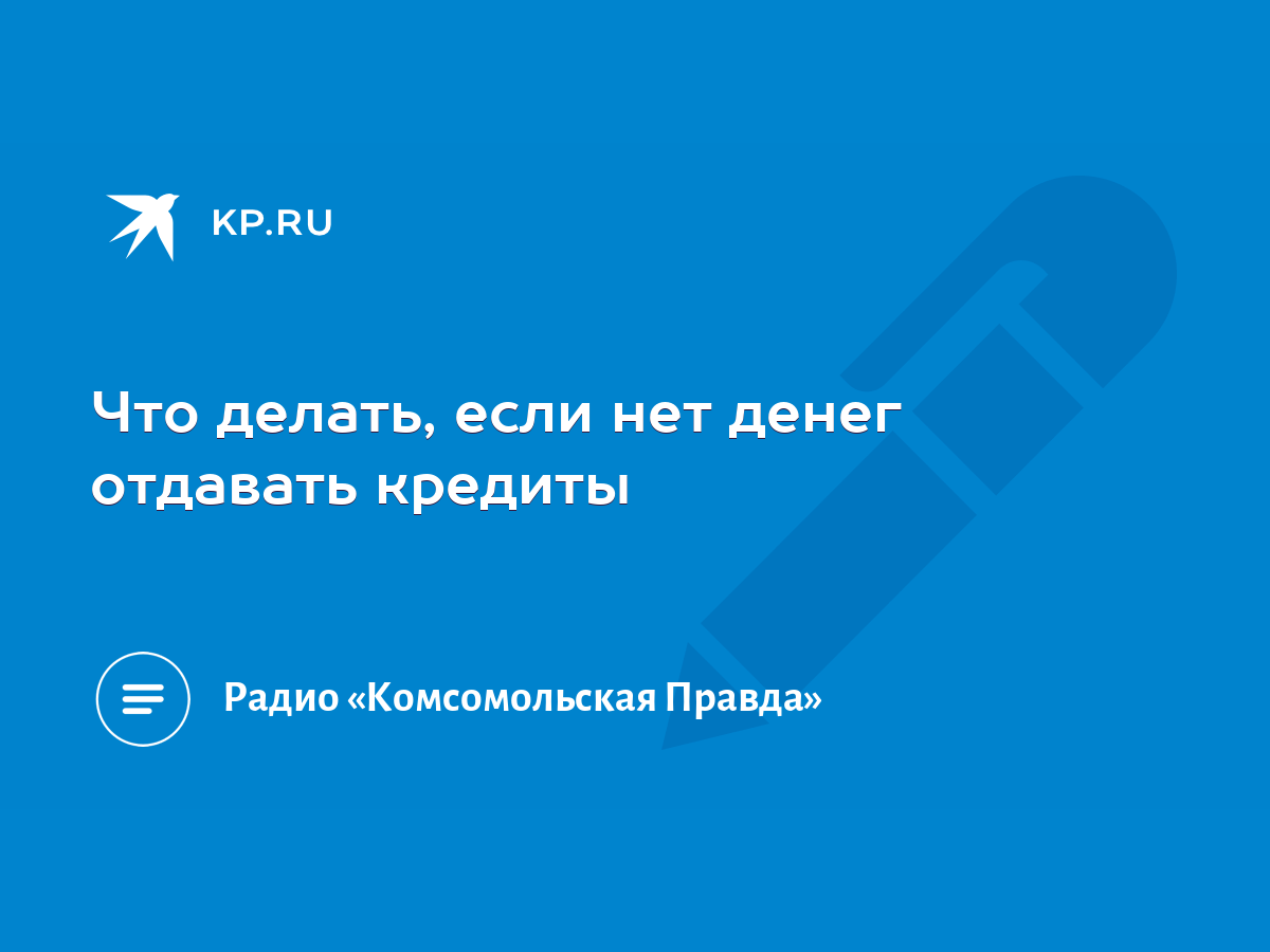 Что делать, если нет денег отдавать кредиты - KP.RU