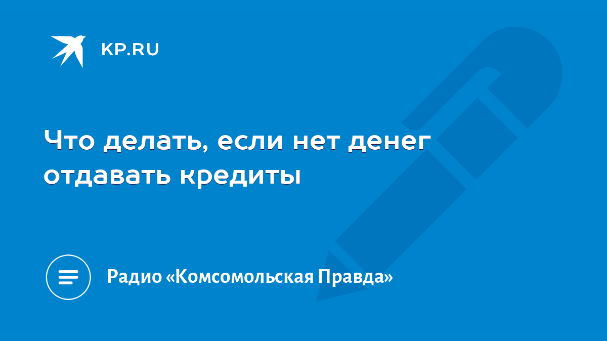 Что делать, если нет денег отдавать кредиты - KP.RU