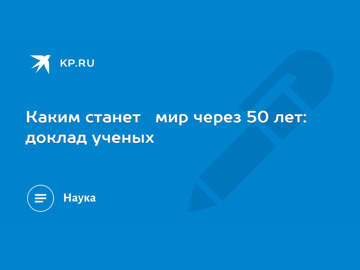 Каким станет мир через 50 лет: доклад ученых - KP.RU