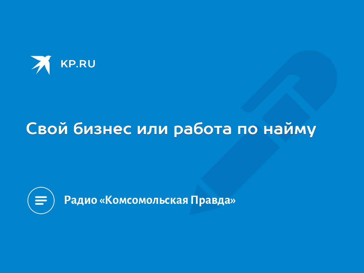 Свой бизнес или работа по найму - KP.RU