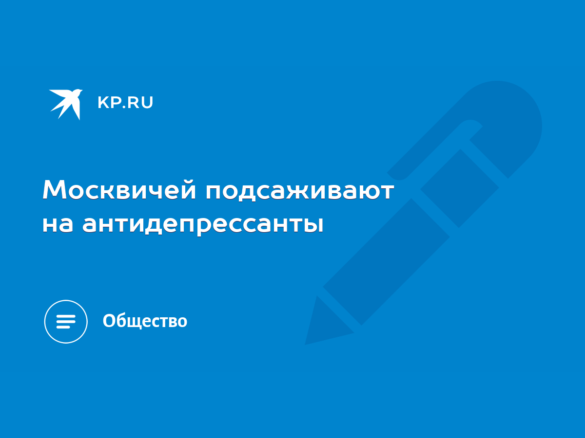 Москвичей подсаживают на антидепрессанты - KP.RU