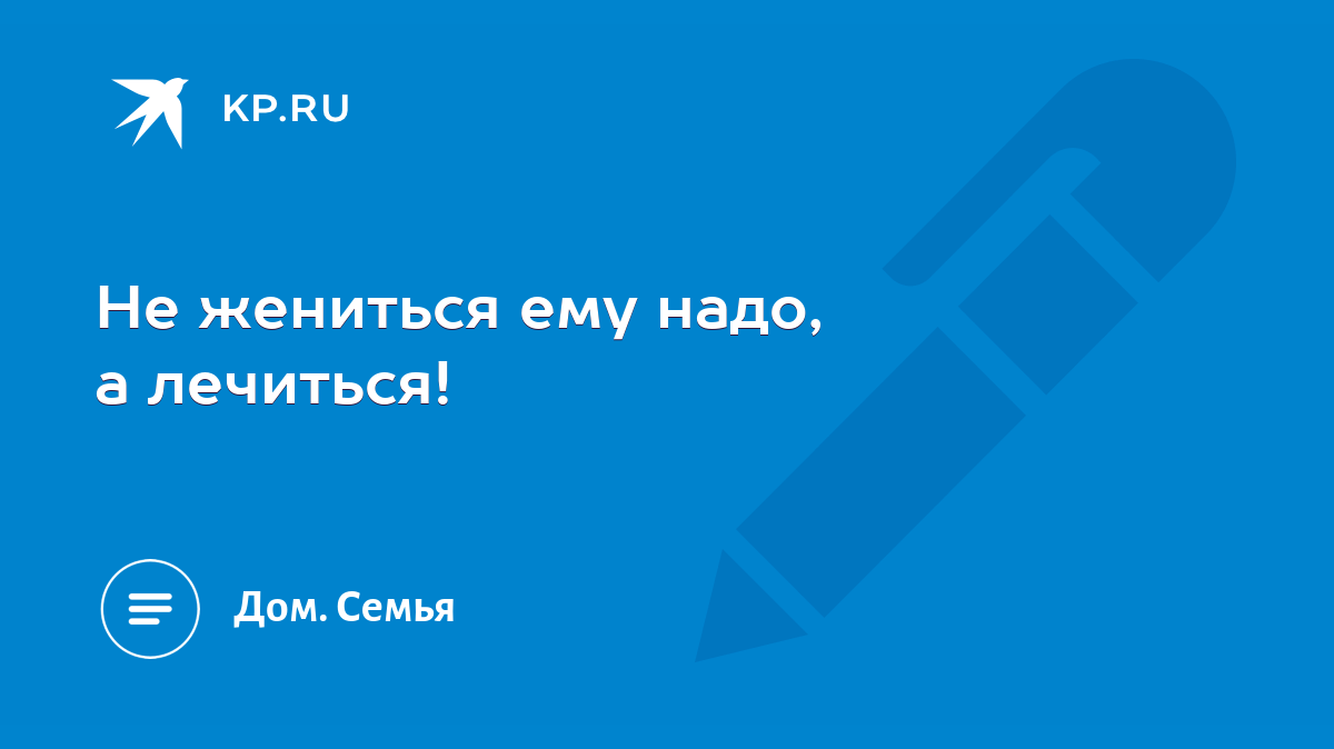 Не жениться ему надо, а лечиться! - KP.RU