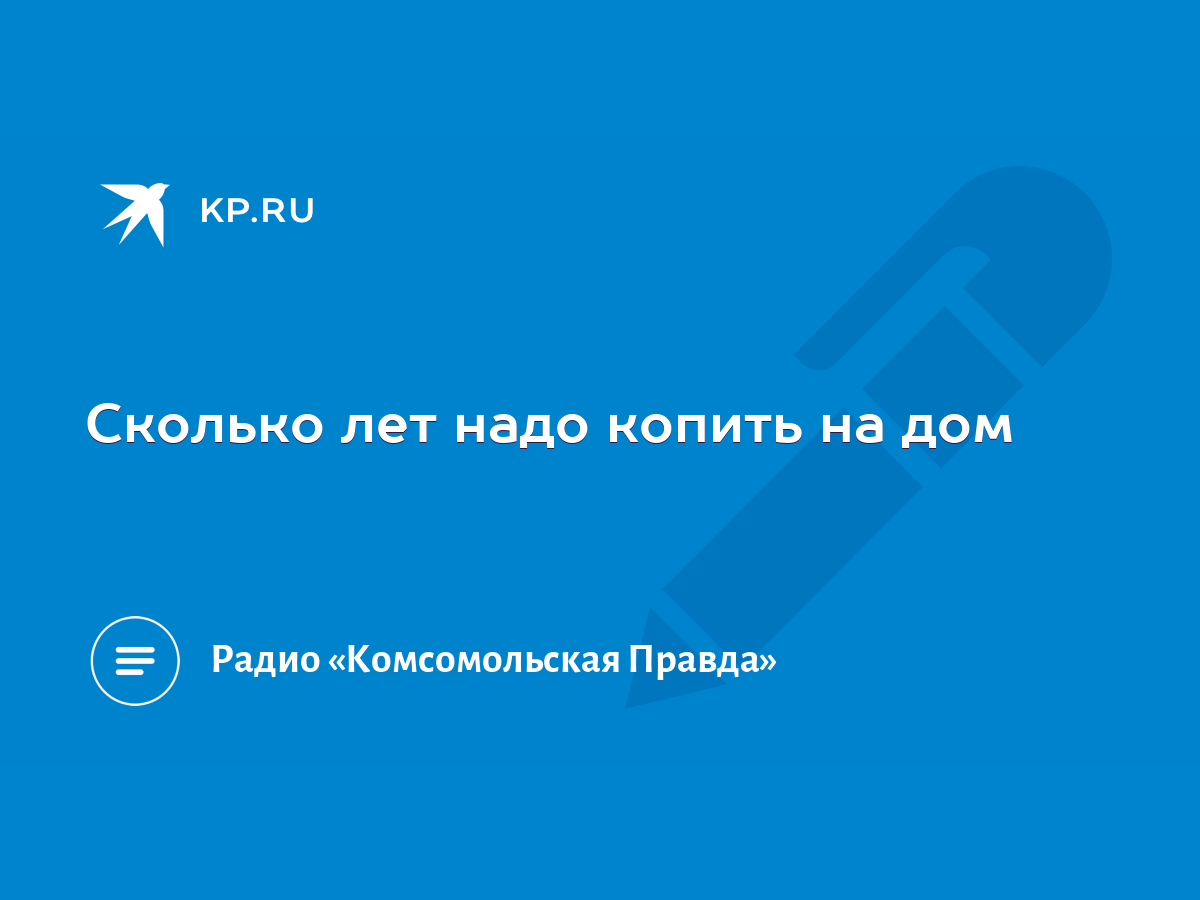 Сколько лет надо копить на дом - KP.RU