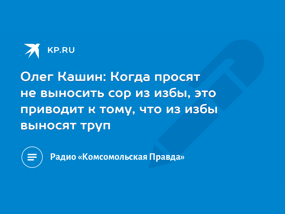 Олег Кашин: Когда просят не выносить сор из избы, это приводит к тому, что  из избы выносят труп - KP.RU